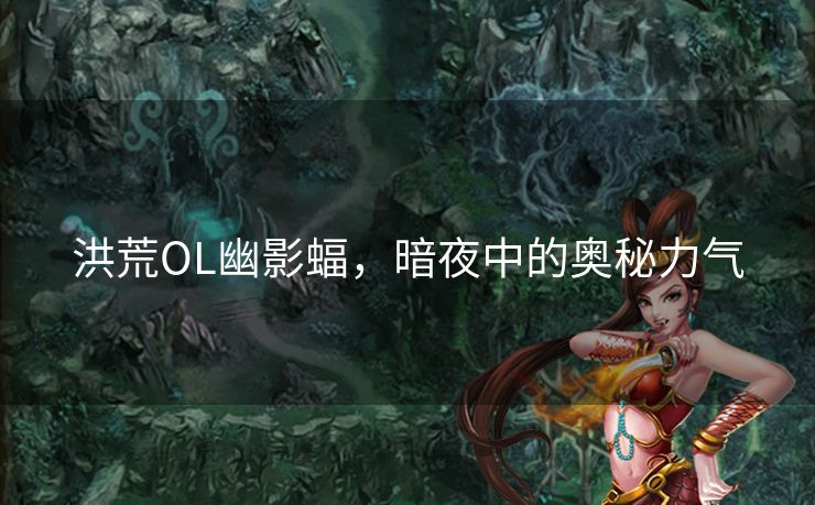 洪荒OL幽影蝠,暗夜中的奥秘力气 洪荒OL幽影蝠,暗夜中的奥秘力气