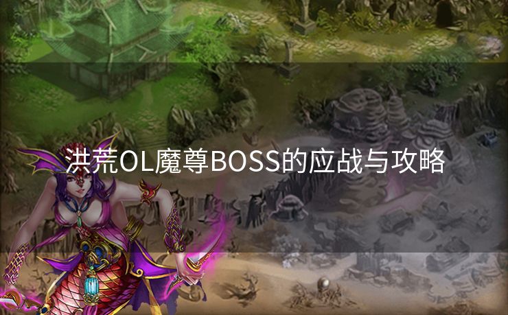 洪荒OL魔尊BOSS的应战与攻略