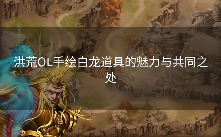 洪荒OL手绘白龙道具的魅力与共同之处