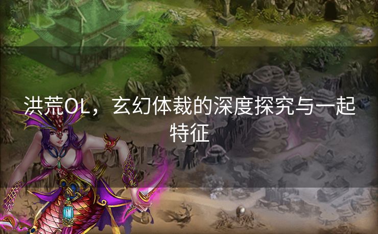 洪荒OL，玄幻体裁的深度探究与一起特征