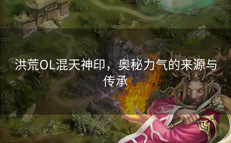 洪荒OL混天神印，奥秘力气的来源与传承