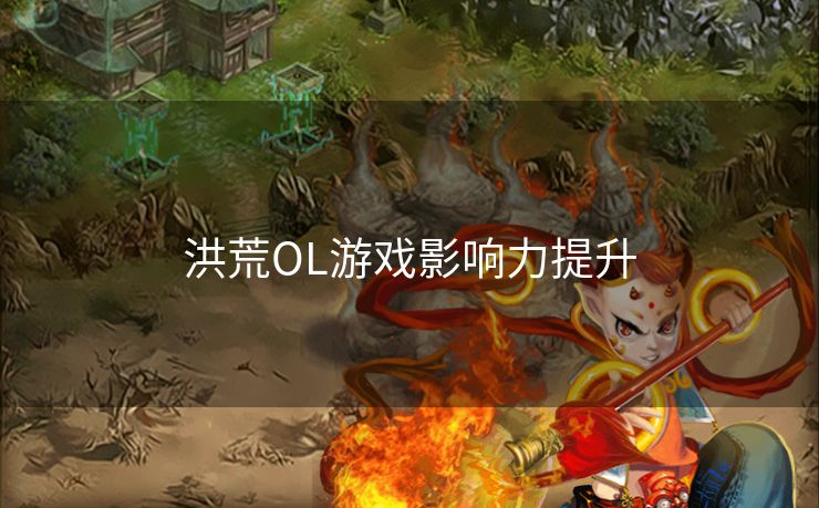 洪荒OL游戏影响力提升 洪荒OL游戏影响力提升