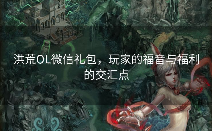洪荒OL微信礼包,玩家的福音与福利的交汇点 洪荒OL微信礼包,玩家的福音与福利的交汇点