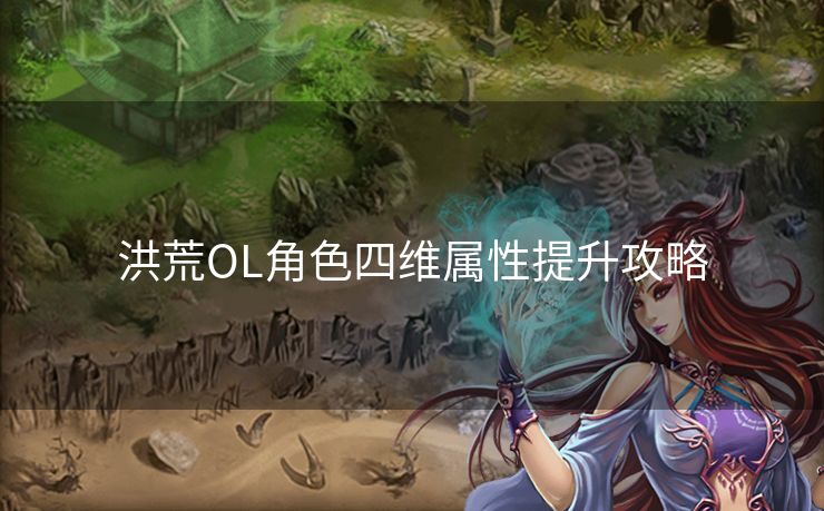 洪荒OL角色四维属性提升攻略 洪荒OL角色四维属性提升攻略