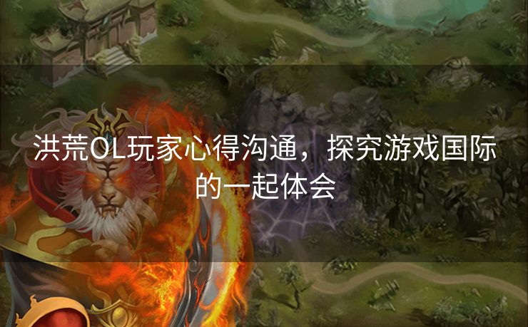 洪荒OL玩家心得沟通,探究游戏国际的一起体会 洪荒OL玩家心得沟通,探究游戏国际的一起体会