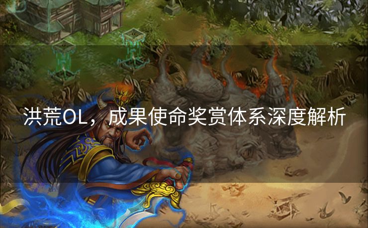 洪荒OL,成果使命奖赏体系深度解析 洪荒OL,成果使命奖赏体系深度解析