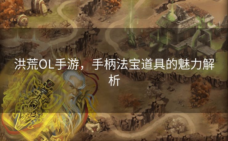 洪荒OL手游，手柄法宝道具的魅力解析