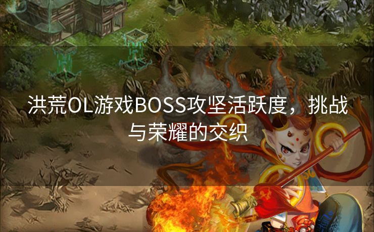洪荒OL游戏BOSS攻坚活跃度，挑战与荣耀的交织