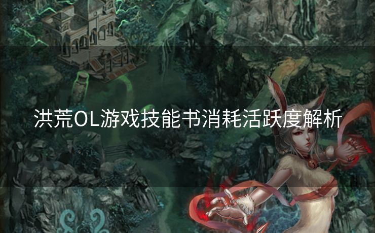 洪荒OL游戏技能书消耗活跃度解析 洪荒OL游戏技能书消耗活跃度解析