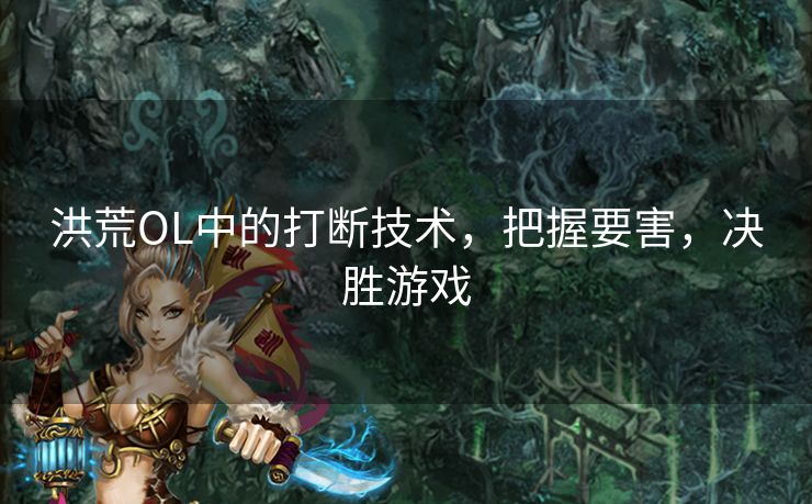 洪荒OL中的打断技术，把握要害，决胜游戏