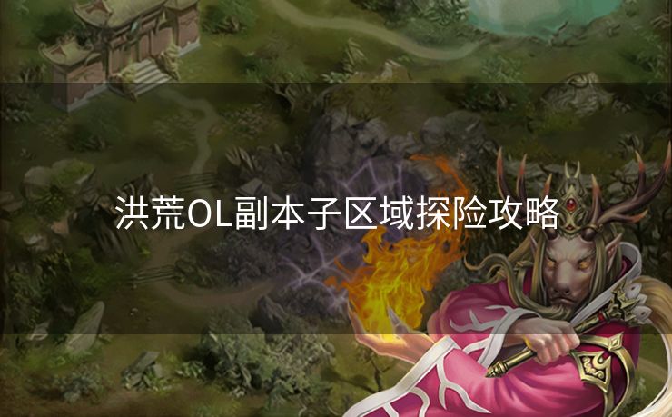 洪荒OL副本子区域探险攻略 洪荒OL副本子区域探险攻略