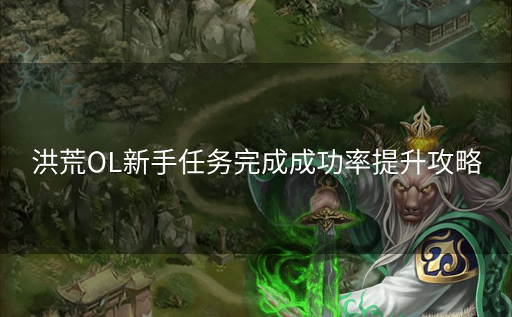 洪荒OL新手任务完成成功率提升攻略 洪荒OL新手任务完成成功率提升攻略