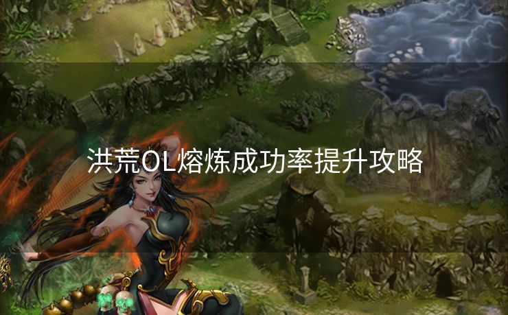 洪荒OL熔炼成功率提升攻略 洪荒OL熔炼成功率提升攻略