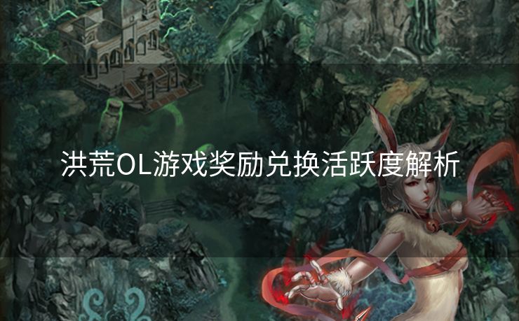 洪荒OL游戏奖励兑换活跃度解析 洪荒OL游戏奖励兑换活跃度解析