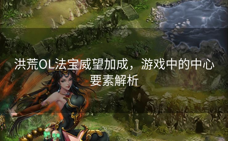 洪荒OL法宝威望加成,游戏中的中心要素解析 洪荒OL法宝威望加成,游戏中的中心要素解析