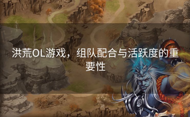 洪荒OL游戏,组队配合与活跃度的重要性 洪荒OL游戏,组队配合与活跃度的重要性