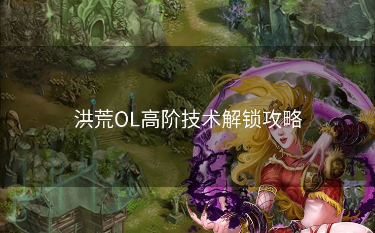 洪荒OL高阶技术解锁攻略