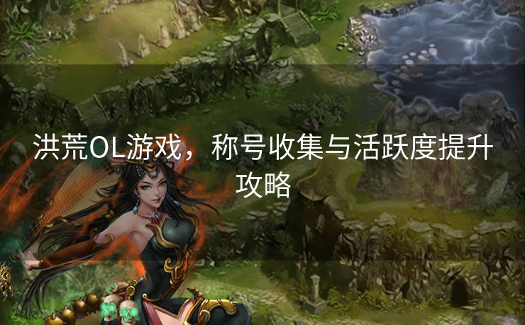 洪荒OL游戏，称号收集与活跃度提升攻略
