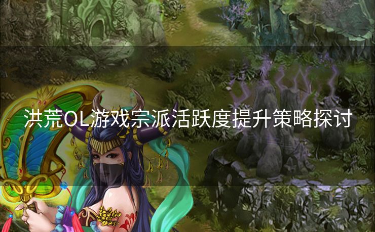 洪荒OL游戏宗派活跃度提升策略探讨 洪荒OL游戏宗派活跃度提升策略探讨
