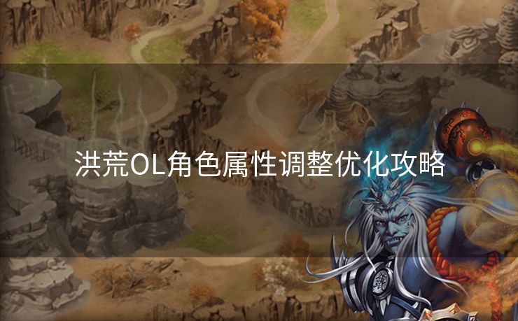 洪荒OL角色属性调整优化攻略
