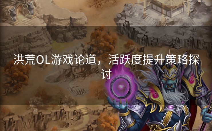 洪荒OL游戏论道,活跃度提升策略探讨 洪荒OL游戏论道,活跃度提升策略探讨