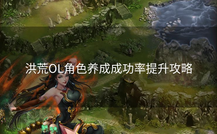 洪荒OL角色养成成功率提升攻略 洪荒OL角色养成成功率提升攻略