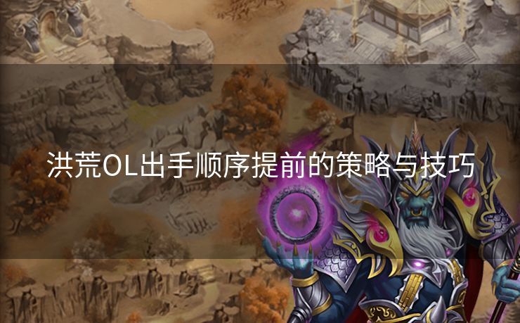 洪荒OL出手顺序提前的策略与技巧