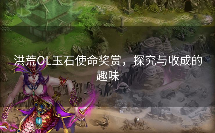 洪荒OL玉石使命奖赏,探究与收成的趣味 洪荒OL玉石使命奖赏,探究与收成的趣味
