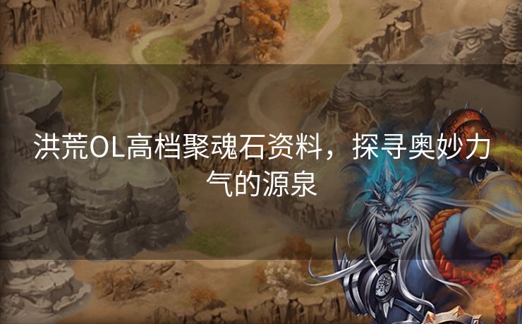 洪荒OL高档聚魂石资料，探寻奥妙力气的源泉