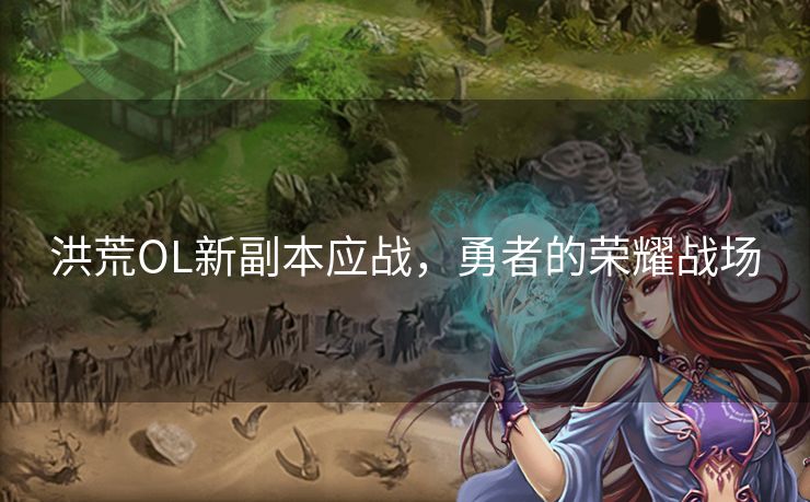 洪荒OL新副本应战,勇者的荣耀战场 洪荒OL新副本应战,勇者的荣耀战场