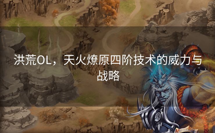 洪荒OL,天火燎原四阶技术的威力与战略 洪荒OL,天火燎原四阶技术的威力与战略