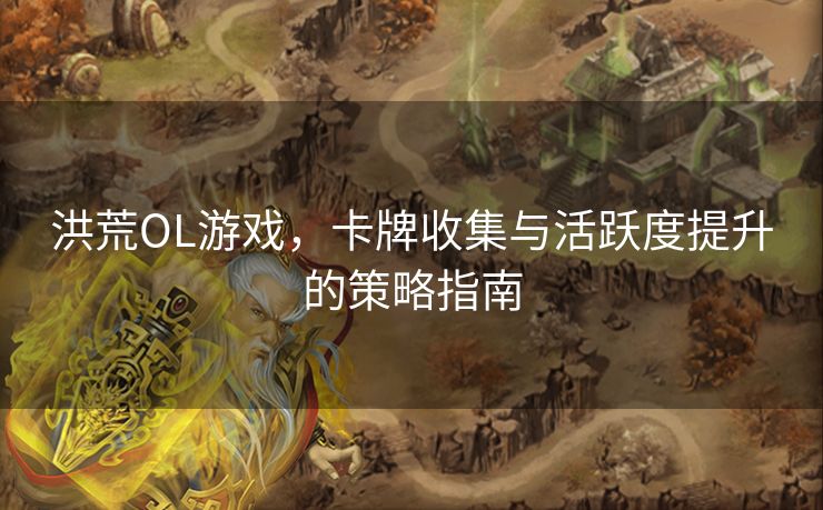 洪荒OL游戏,卡牌收集与活跃度提升的策略指南 洪荒OL游戏,卡牌收集与活跃度提升的策略指南