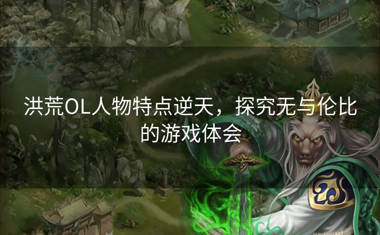 洪荒OL人物特点逆天，探究无与伦比的游戏体会
