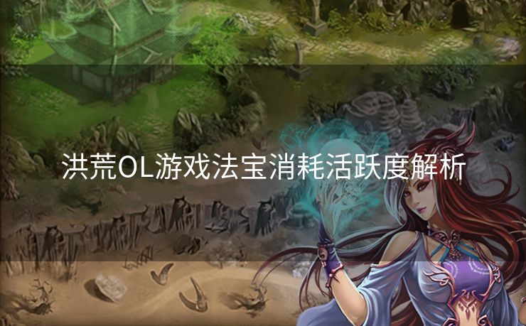洪荒OL游戏法宝消耗活跃度解析 洪荒OL游戏法宝消耗活跃度解析