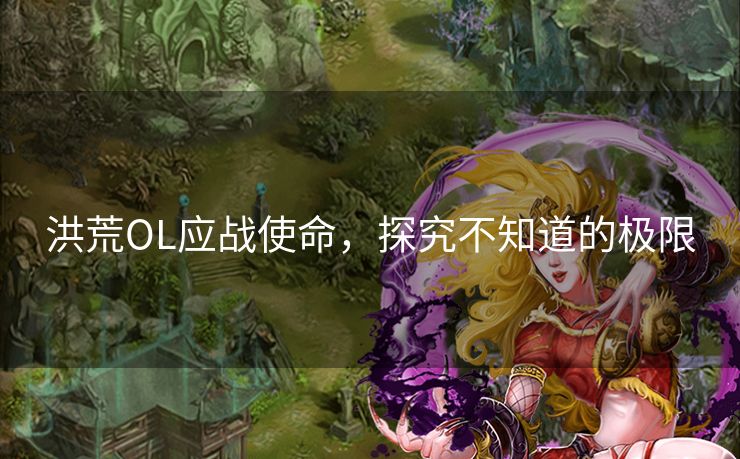 洪荒OL应战使命，探究不知道的极限