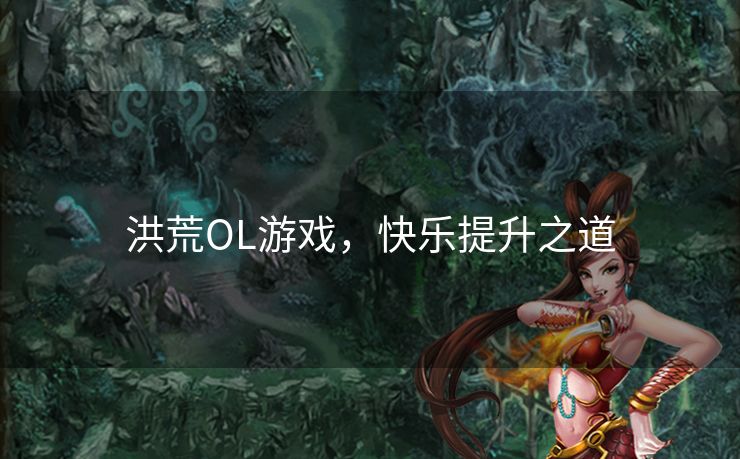 洪荒OL游戏,快乐提升之道 洪荒OL游戏,快乐提升之道
