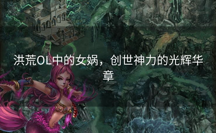 洪荒OL中的女娲，创世神力的光辉华章