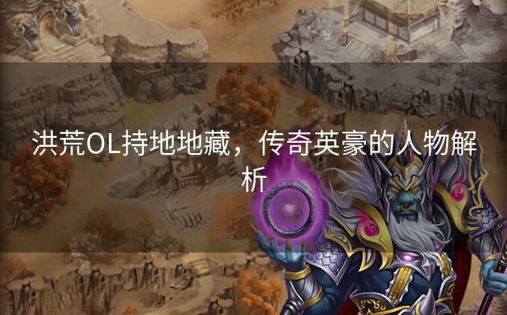 洪荒OL持地地藏，传奇英豪的人物解析