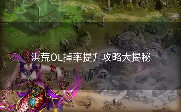 洪荒OL掉率提升攻略大揭秘 洪荒OL掉率提升攻略大揭秘