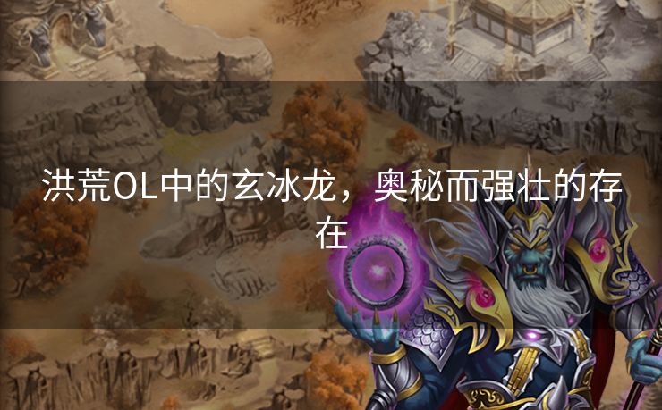 洪荒OL中的玄冰龙，奥秘而强壮的存在