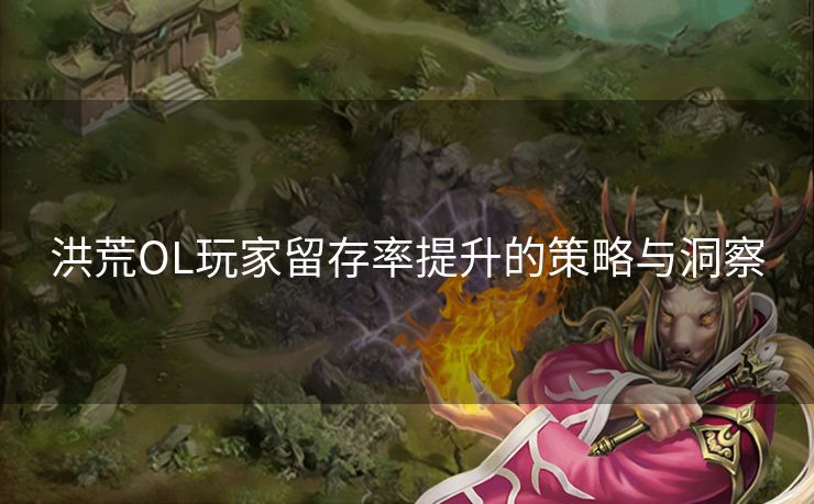 洪荒OL玩家留存率提升的策略与洞察