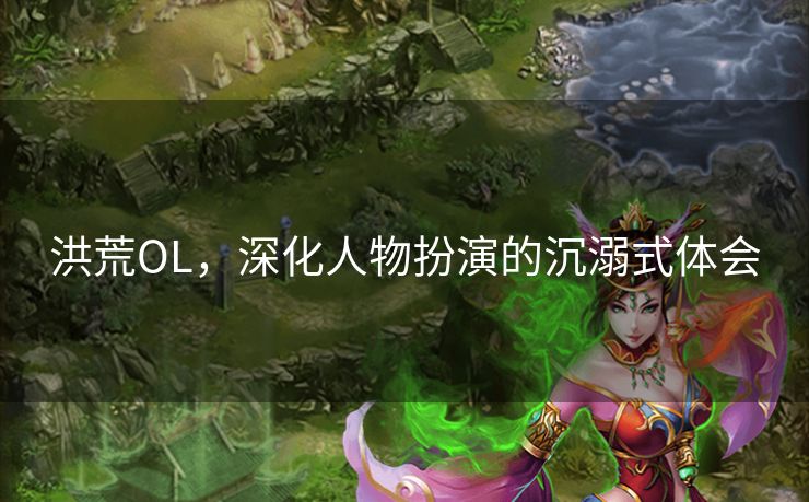 洪荒OL,深化人物扮演的沉溺式体会 洪荒OL,深化人物扮演的沉溺式体会