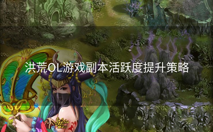 洪荒OL游戏副本活跃度提升策略 洪荒OL游戏副本活跃度提升策略