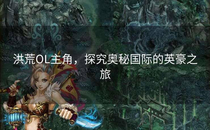 洪荒OL主角,探究奥秘国际的英豪之旅 洪荒OL主角,探究奥秘国际的英豪之旅