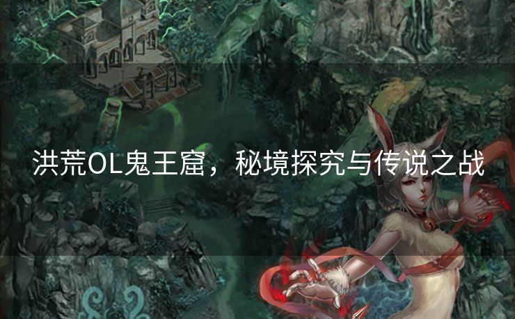 洪荒OL鬼王窟，秘境探究与传说之战