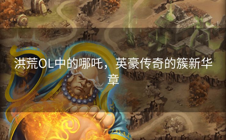 洪荒OL中的哪吒,英豪传奇的簇新华章 洪荒OL中的哪吒,英豪传奇的簇新华章