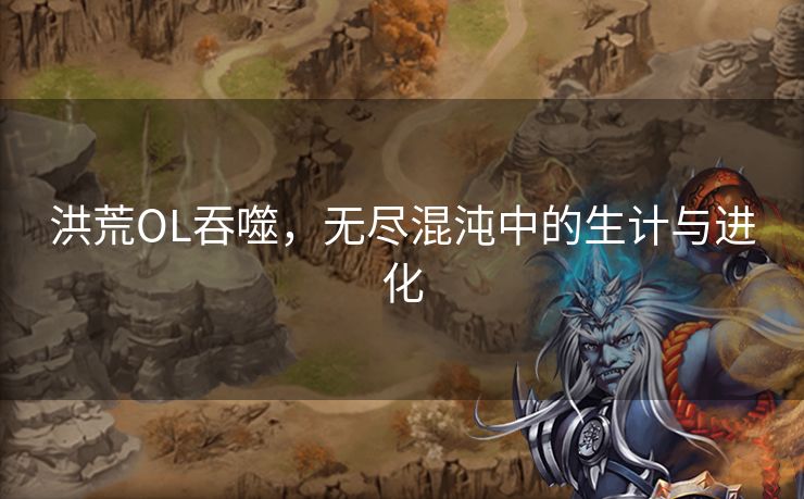 洪荒OL吞噬,无尽混沌中的生计与进化 洪荒OL吞噬,无尽混沌中的生计与进化