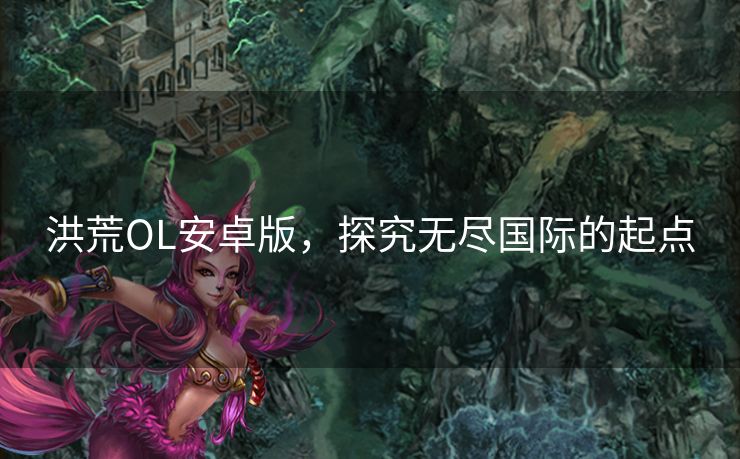 洪荒OL安卓版，探究无尽国际的起点