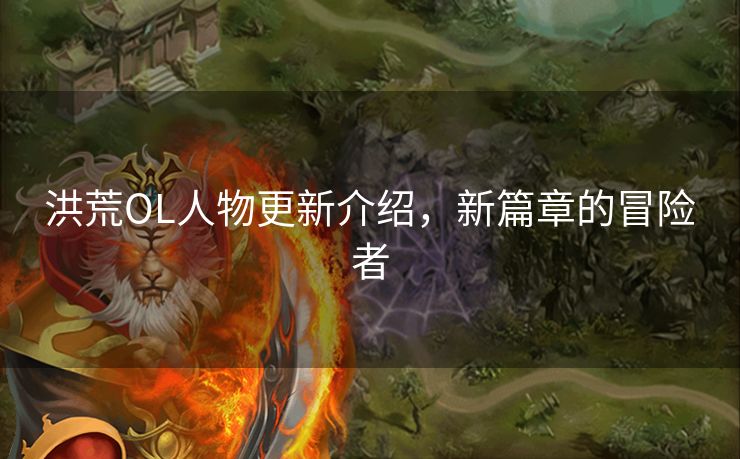 洪荒OL人物更新介绍，新篇章的冒险者