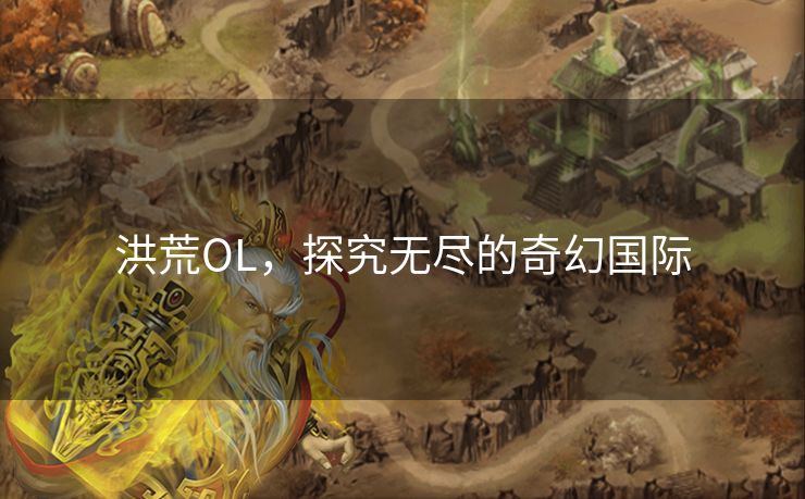洪荒OL,探究无尽的奇幻国际 洪荒OL,探究无尽的奇幻国际